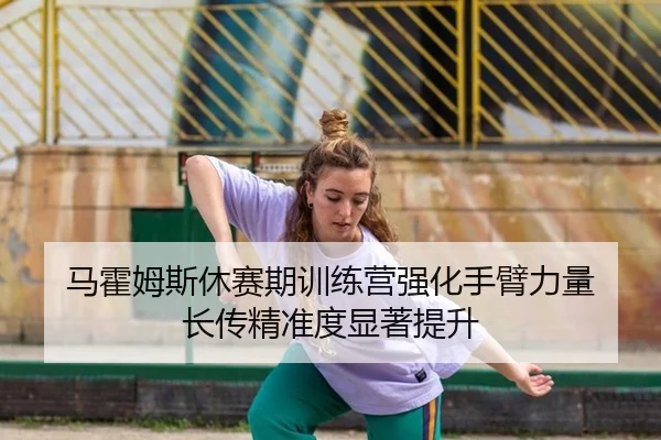 马霍姆斯休赛期训练营强化手臂力量 长传精准度显著提升