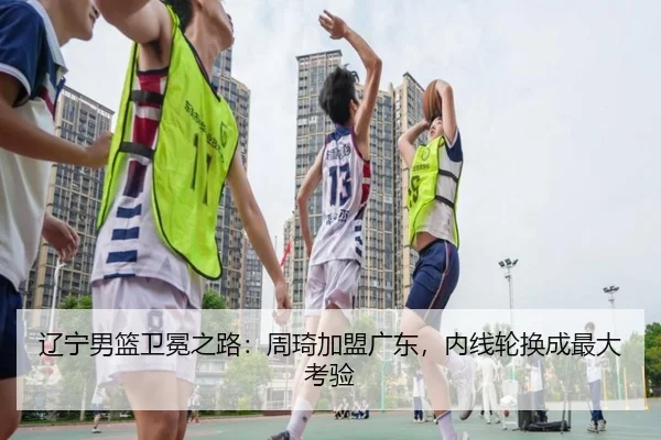 辽宁男篮卫冕之路：周琦加盟广东，内线轮换成最大考验