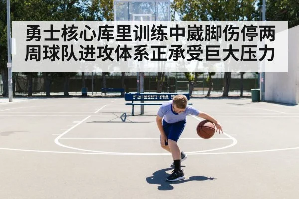 勇士核心库里训练中崴脚伤停两周球队进攻体系正承受巨大压力