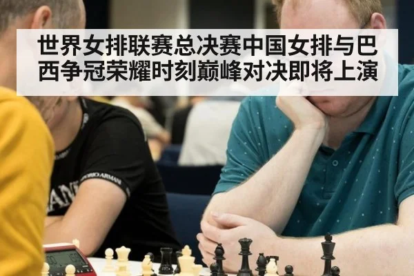 世界女排联赛总决赛中国女排与巴西争冠荣耀时刻巅峰对决即将上演