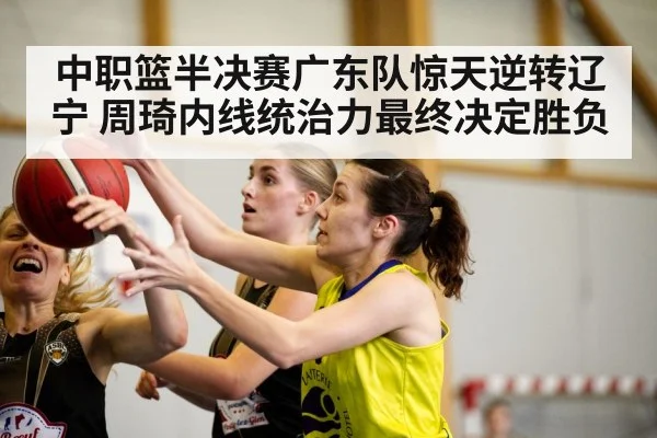 中职篮半决赛广东队惊天逆转辽宁 周琦内线统治力最终决定胜负