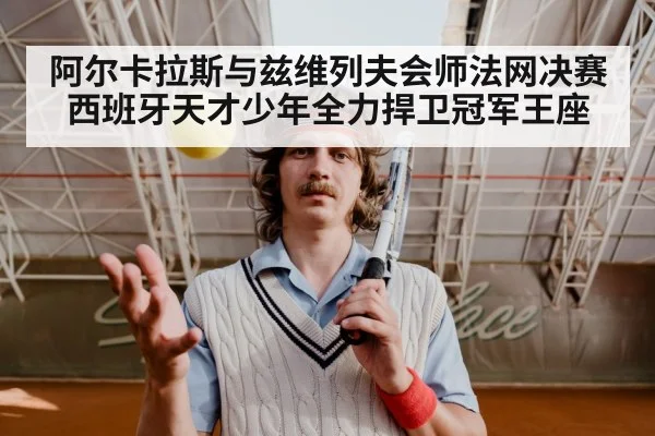 阿尔卡拉斯与兹维列夫会师法网决赛 西班牙天才少年全力捍卫冠军王座