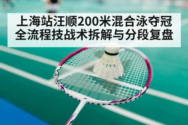 上海站汪顺200米混合泳夺冠全流程技战术拆解与分段复盘